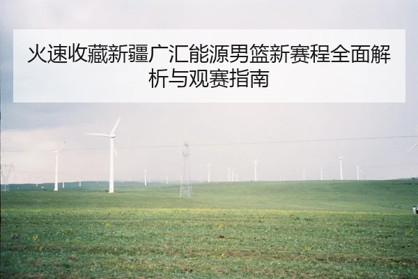火速收藏新疆广汇能源男篮新赛程全面解析与观赛指南